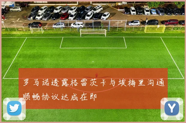 罗马诺透露格雷茨卡与埃梅里沟通顺畅协议达成在即