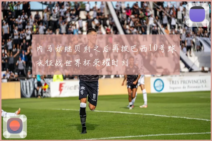 内马尔继贝利之后再披巴西10号球衣征战世界杯荣耀时刻