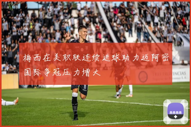 梅西在美职联连续进球助力迈阿密国际争冠压力增大