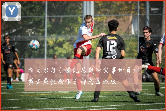 内马尔与小罗比尼奥冲突事件真相调查桑托斯俱乐部态度积极