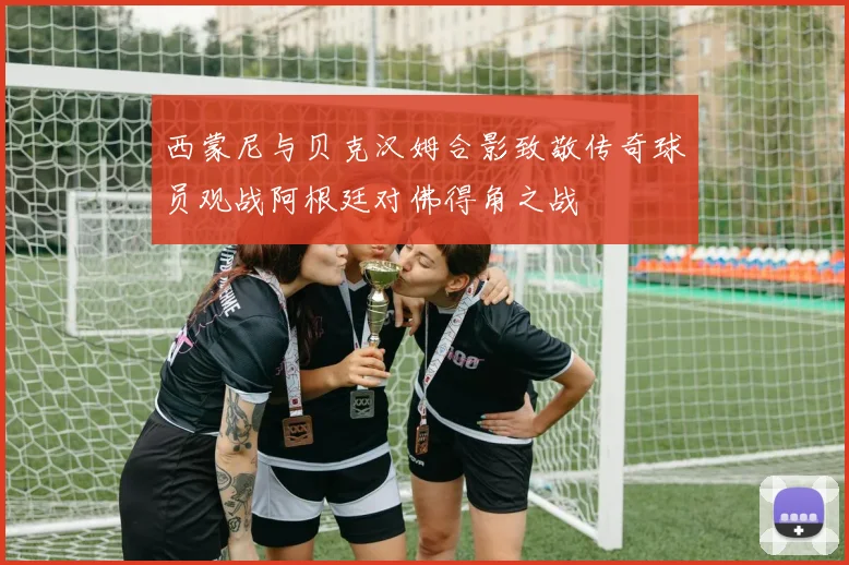 西蒙尼与贝克汉姆合影致敬传奇球员观战阿根廷对佛得角之战