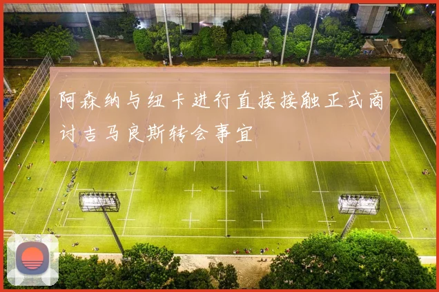 阿森纳与纽卡进行直接接触正式商讨吉马良斯转会事宜
