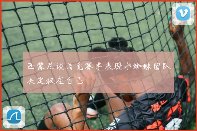 西蒙尼谈马竞赛季表现小蜘蛛留队决定权在自己