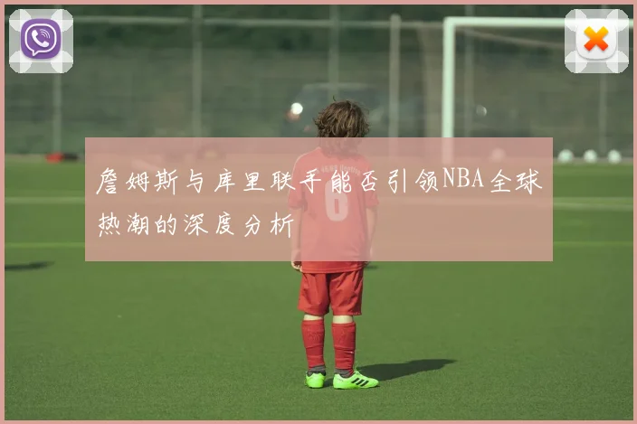 詹姆斯与库里联手能否引领NBA全球热潮的深度分析