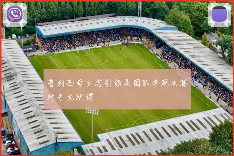 普利西奇立志引领美国队夺冠决赛对手无所谓