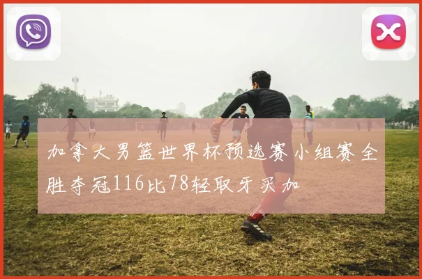 加拿大男篮世界杯预选赛小组赛全胜夺冠116比78轻取牙买加