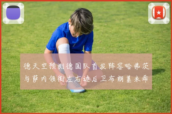 德天空预测德国队首发阵容哈弗茨与萨内领衔左右边后卫布朗基米希出战