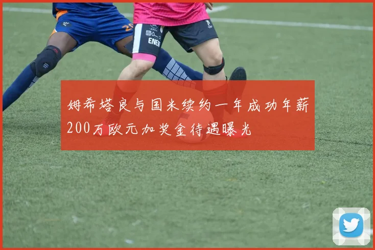 姆希塔良与国米续约一年成功年薪200万欧元加奖金待遇曝光
