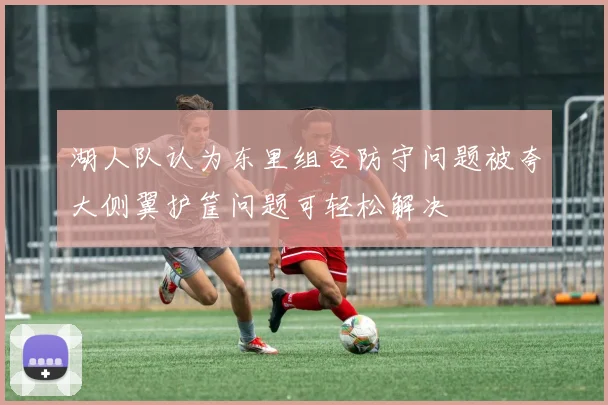 湖人队认为东里组合防守问题被夸大侧翼护筐问题可轻松解决