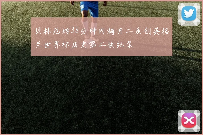 贝林厄姆38分钟内梅开二度创英格兰世界杯历史第二快纪录