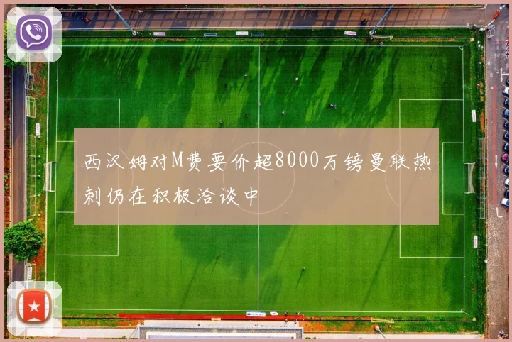 西汉姆对M费要价超8000万镑曼联热刺仍在积极洽谈中