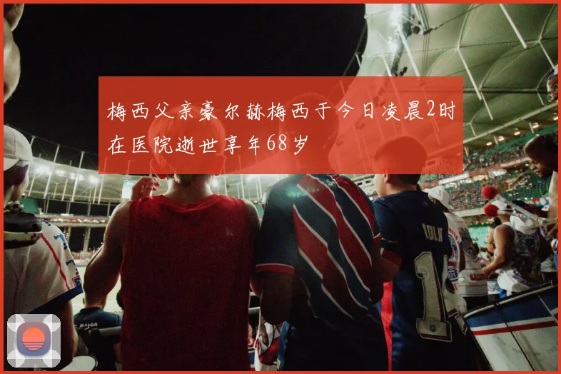 梅西父亲豪尔赫梅西于今日凌晨2时在医院逝世享年68岁