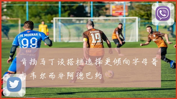 肯扬马丁谈搭档选择更倾向字母哥与韦尔而非阿德巴约