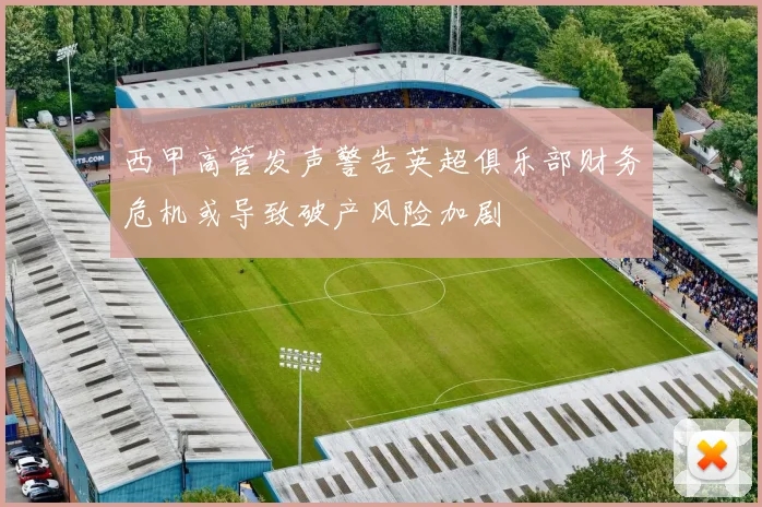 西甲高管发声警告英超俱乐部财务危机或导致破产风险加剧