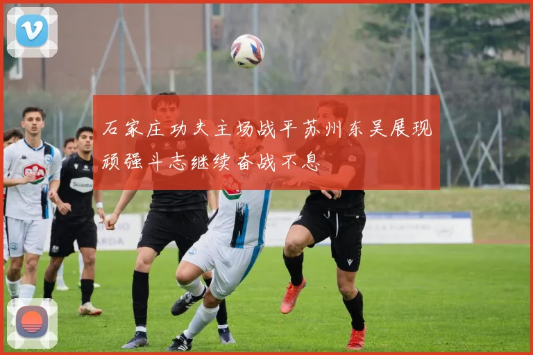 石家庄功夫主场战平苏州东吴展现顽强斗志继续奋战不息