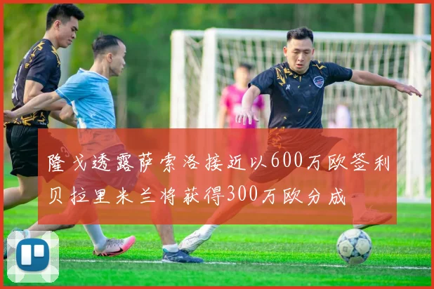 隆戈透露萨索洛接近以600万欧签利贝拉里米兰将获得300万欧分成