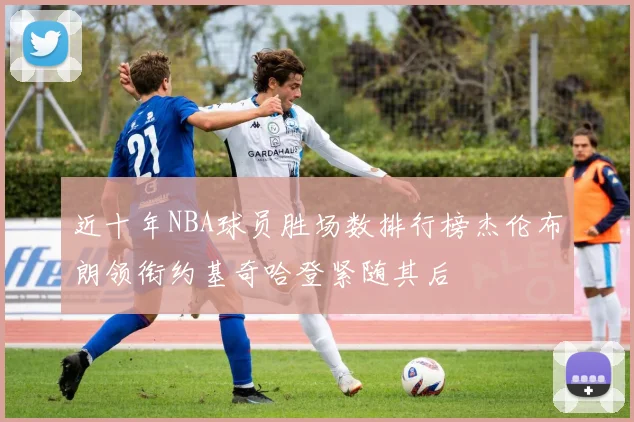 近十年NBA球员胜场数排行榜杰伦布朗领衔约基奇哈登紧随其后