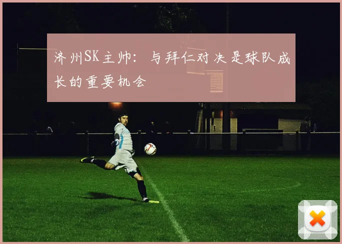 济州SK主帅：与拜仁对决是球队成长的重要机会