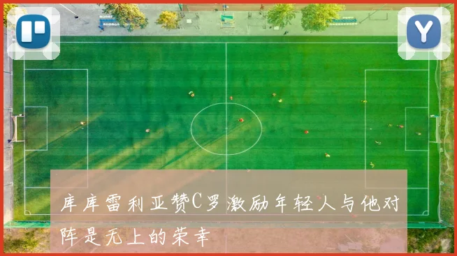 库库雷利亚赞C罗激励年轻人与他对阵是无上的荣幸