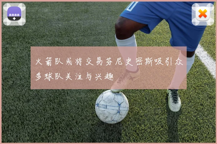 火箭队或将交易芬尼史密斯吸引众多球队关注与兴趣