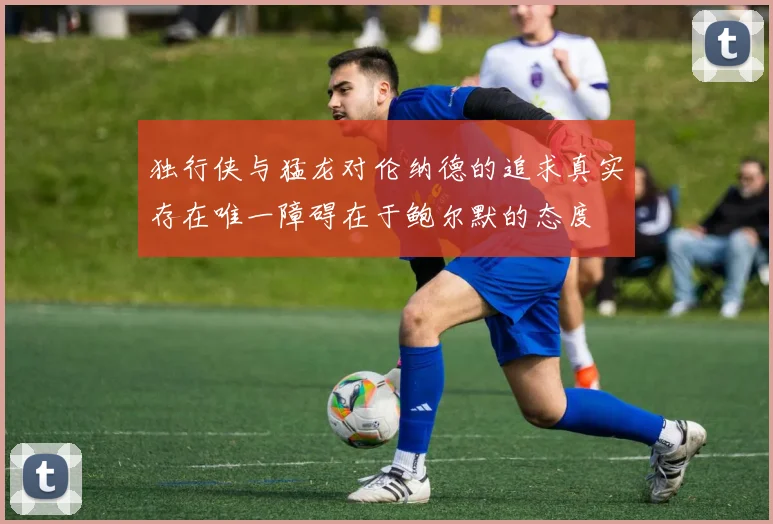 独行侠与猛龙对伦纳德的追求真实存在唯一障碍在于鲍尔默的态度