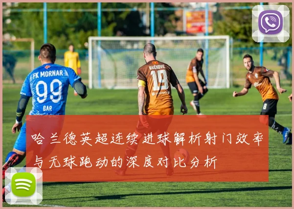 哈兰德英超连续进球解析射门效率与无球跑动的深度对比分析