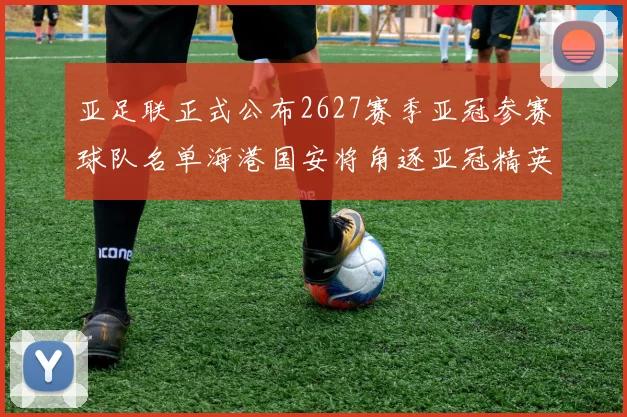 亚足联正式公布2627赛季亚冠参赛球队名单海港国安将角逐亚冠精英联赛