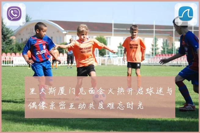 里夫斯厦门见面会火热开启球迷与偶像亲密互动共度难忘时光