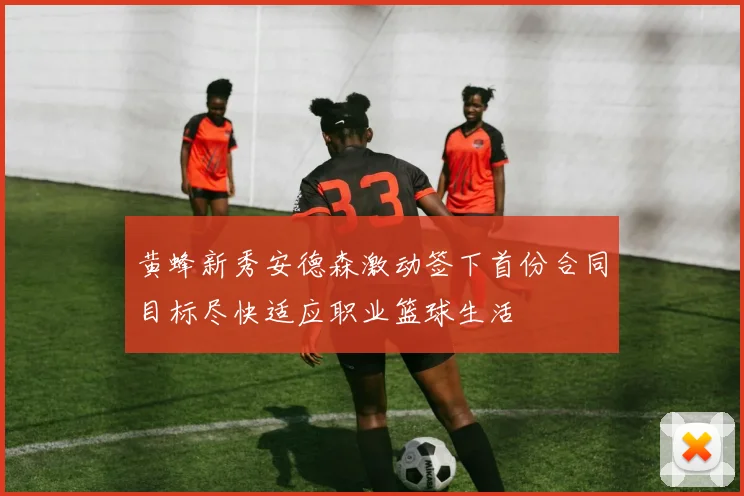 黄蜂新秀安德森激动签下首份合同目标尽快适应职业篮球生活