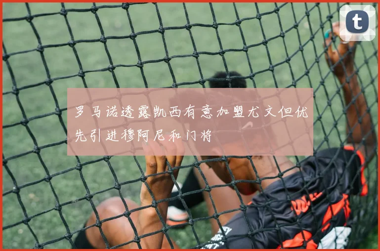 罗马诺透露凯西有意加盟尤文但优先引进穆阿尼和门将