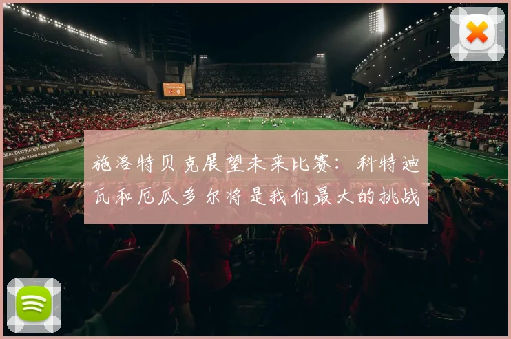 施洛特贝克展望未来比赛：科特迪瓦和厄瓜多尔将是我们最大的挑战