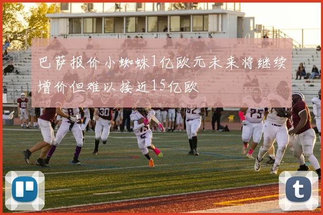 巴萨报价小蜘蛛1亿欧元未来将继续增价但难以接近15亿欧