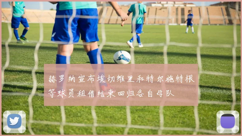 赫罗纳宣布埃切维里和特尔施特根等球员租借结束回归各自母队