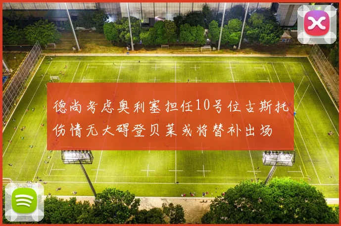 德尚考虑奥利塞担任10号位古斯托伤情无大碍登贝莱或将替补出场
