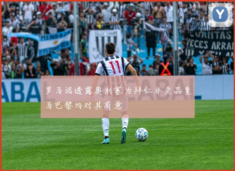 罗马诺透露奥利塞为拜仁非卖品皇马巴黎均对其有意